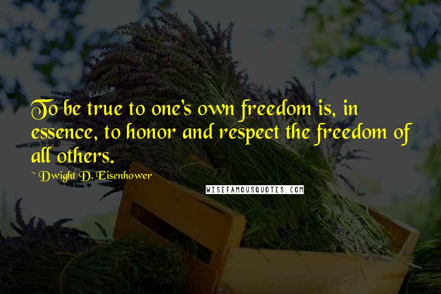 Dwight D. Eisenhower Quotes: To be true to one's own freedom is, in essence, to honor and respect the freedom of all others.