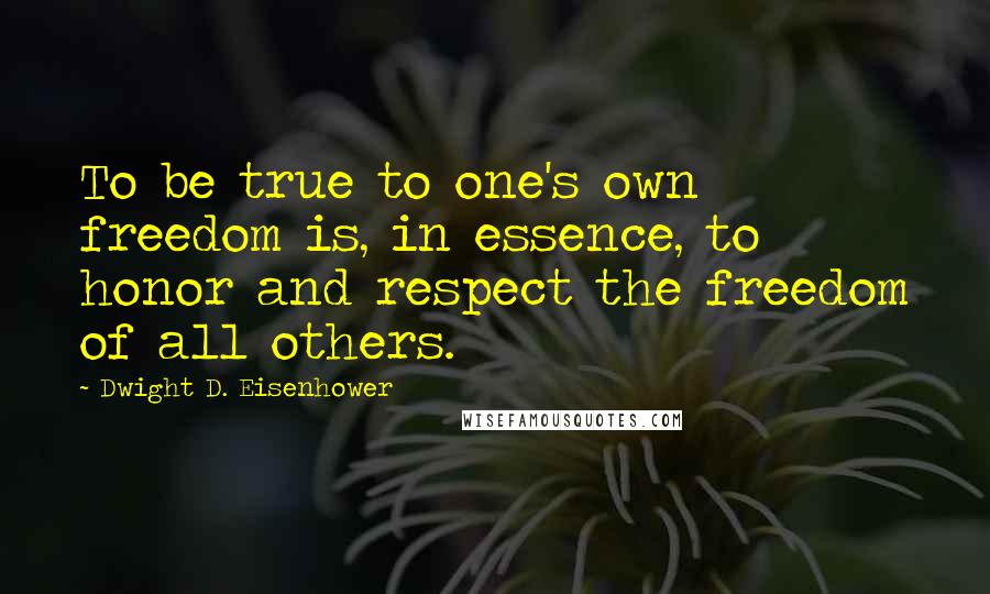 Dwight D. Eisenhower Quotes: To be true to one's own freedom is, in essence, to honor and respect the freedom of all others.