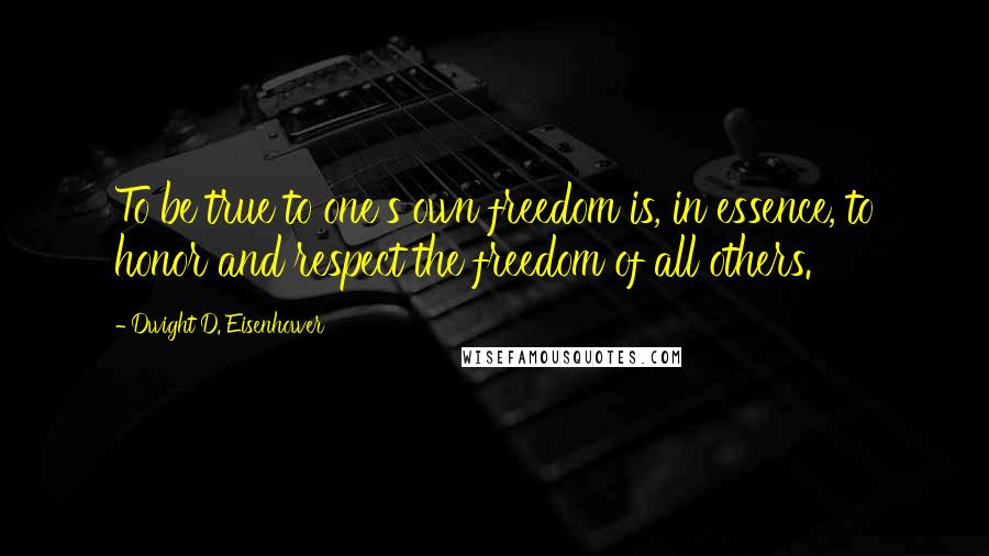 Dwight D. Eisenhower Quotes: To be true to one's own freedom is, in essence, to honor and respect the freedom of all others.