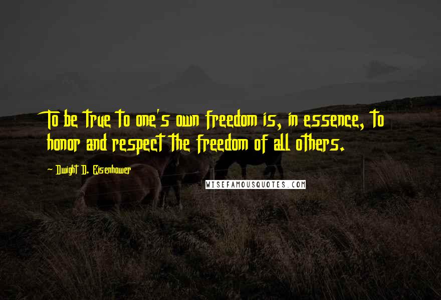 Dwight D. Eisenhower Quotes: To be true to one's own freedom is, in essence, to honor and respect the freedom of all others.