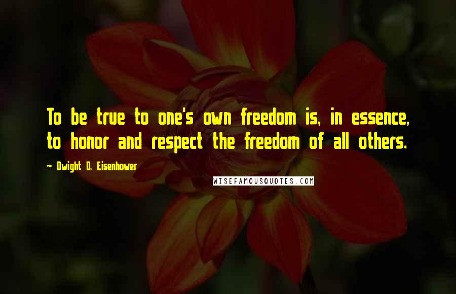 Dwight D. Eisenhower Quotes: To be true to one's own freedom is, in essence, to honor and respect the freedom of all others.