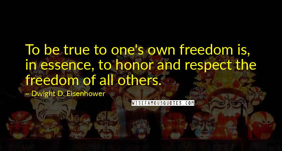 Dwight D. Eisenhower Quotes: To be true to one's own freedom is, in essence, to honor and respect the freedom of all others.