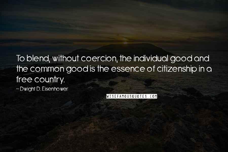 Dwight D. Eisenhower Quotes: To blend, without coercion, the individual good and the common good is the essence of citizenship in a free country.