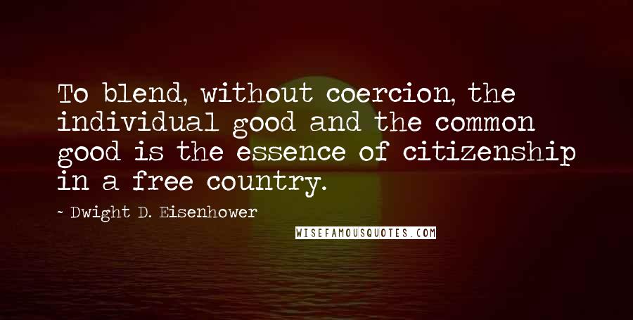 Dwight D. Eisenhower Quotes: To blend, without coercion, the individual good and the common good is the essence of citizenship in a free country.