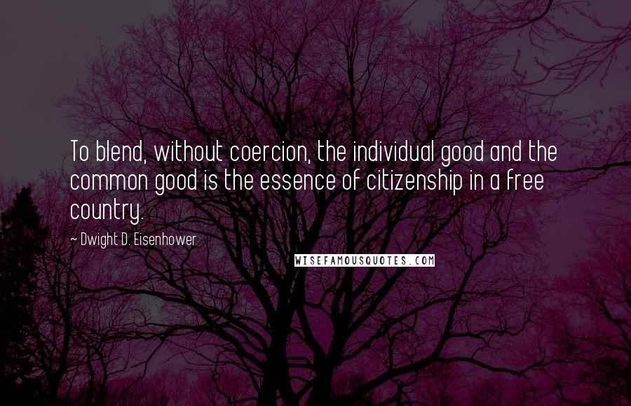 Dwight D. Eisenhower Quotes: To blend, without coercion, the individual good and the common good is the essence of citizenship in a free country.