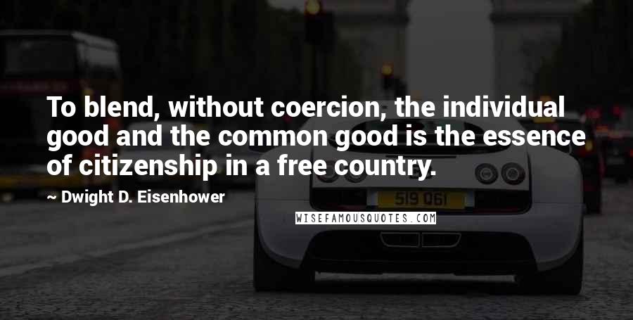 Dwight D. Eisenhower Quotes: To blend, without coercion, the individual good and the common good is the essence of citizenship in a free country.