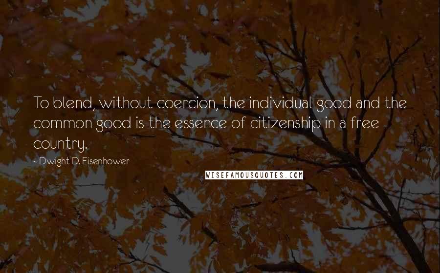 Dwight D. Eisenhower Quotes: To blend, without coercion, the individual good and the common good is the essence of citizenship in a free country.
