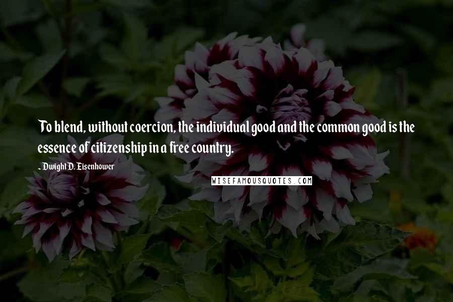 Dwight D. Eisenhower Quotes: To blend, without coercion, the individual good and the common good is the essence of citizenship in a free country.