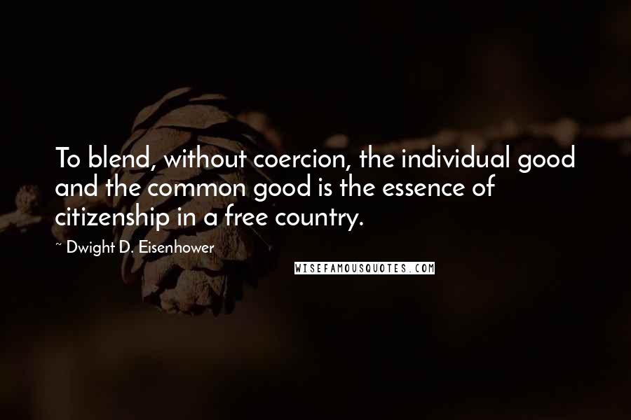 Dwight D. Eisenhower Quotes: To blend, without coercion, the individual good and the common good is the essence of citizenship in a free country.