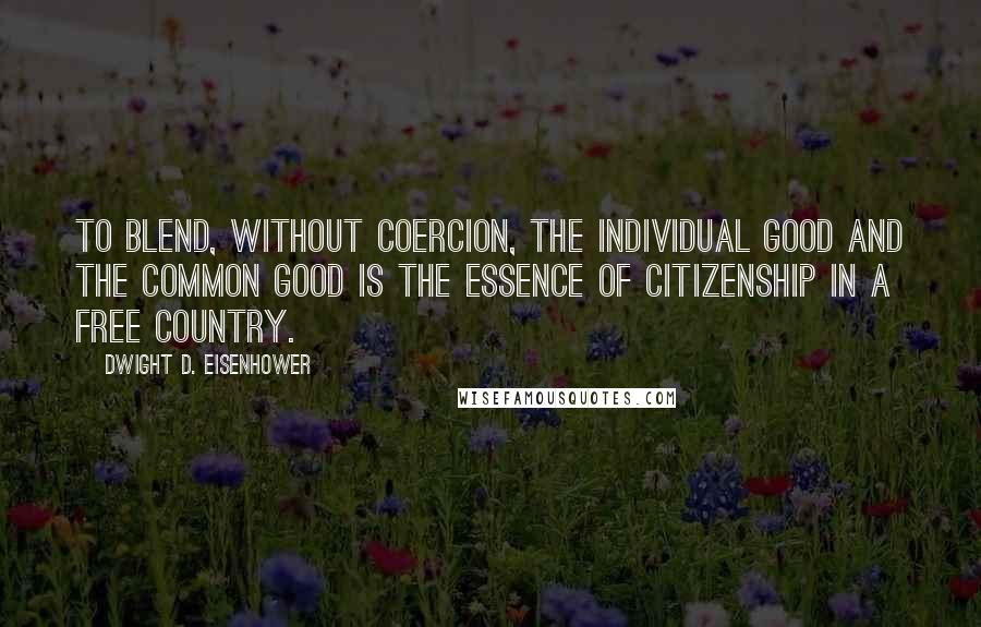 Dwight D. Eisenhower Quotes: To blend, without coercion, the individual good and the common good is the essence of citizenship in a free country.