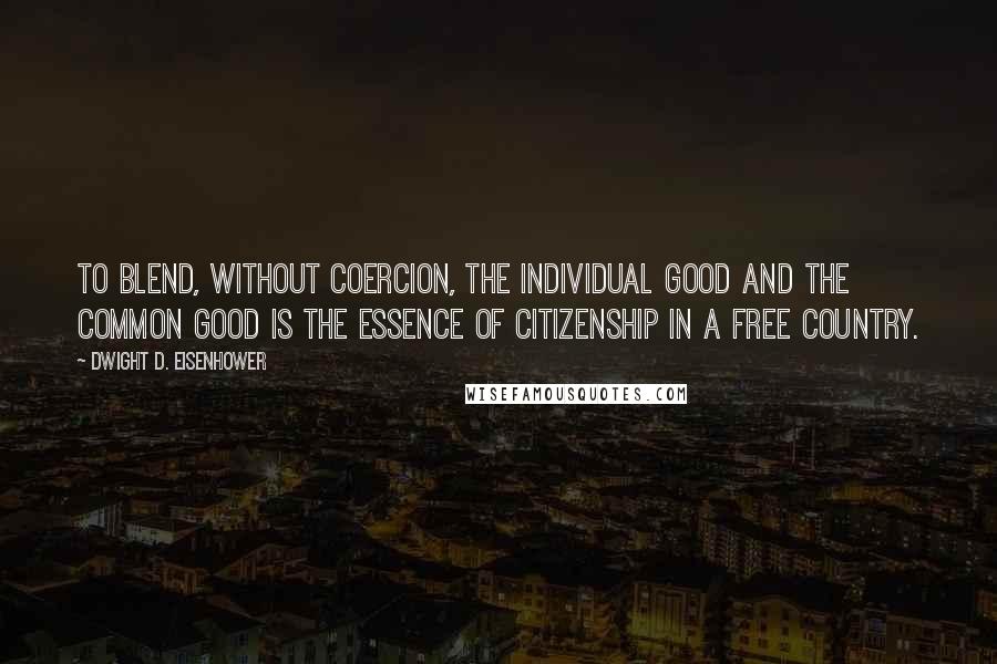 Dwight D. Eisenhower Quotes: To blend, without coercion, the individual good and the common good is the essence of citizenship in a free country.