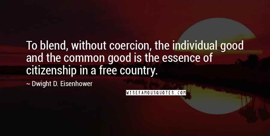 Dwight D. Eisenhower Quotes: To blend, without coercion, the individual good and the common good is the essence of citizenship in a free country.