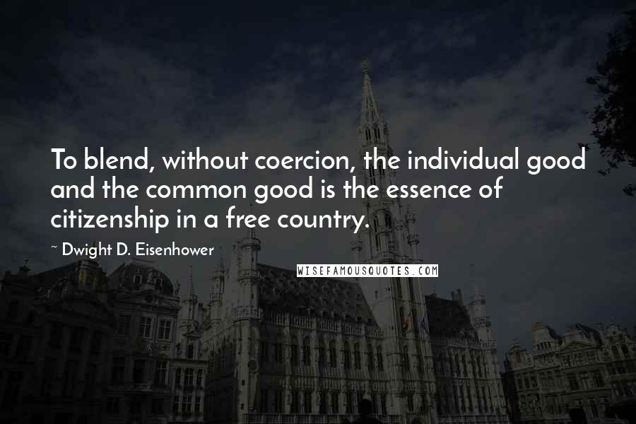 Dwight D. Eisenhower Quotes: To blend, without coercion, the individual good and the common good is the essence of citizenship in a free country.