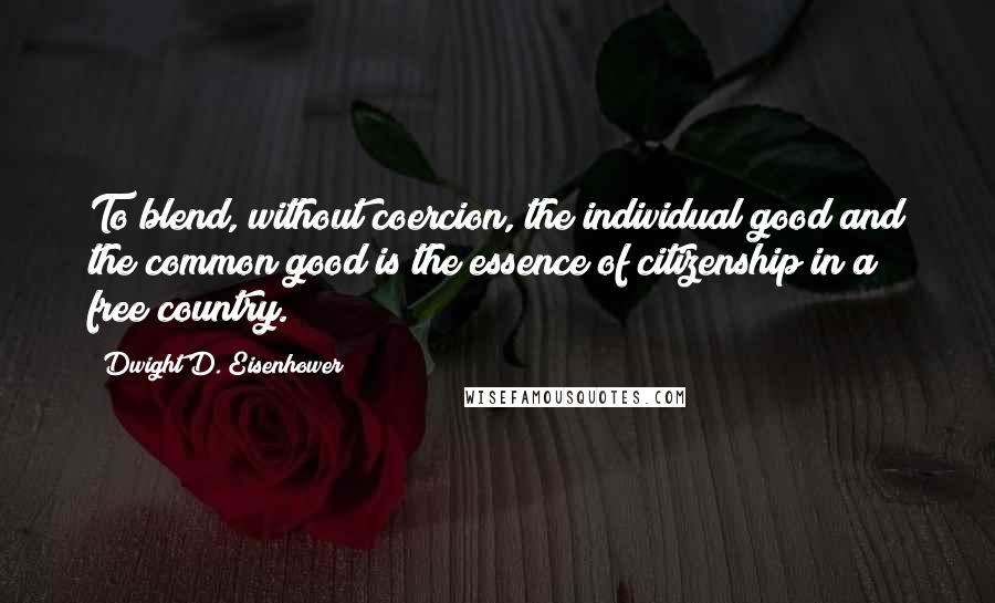 Dwight D. Eisenhower Quotes: To blend, without coercion, the individual good and the common good is the essence of citizenship in a free country.