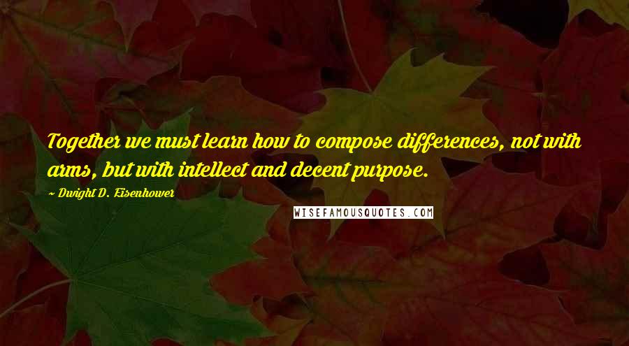 Dwight D. Eisenhower Quotes: Together we must learn how to compose differences, not with arms, but with intellect and decent purpose.