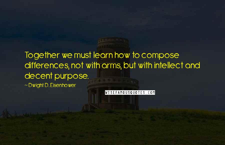 Dwight D. Eisenhower Quotes: Together we must learn how to compose differences, not with arms, but with intellect and decent purpose.