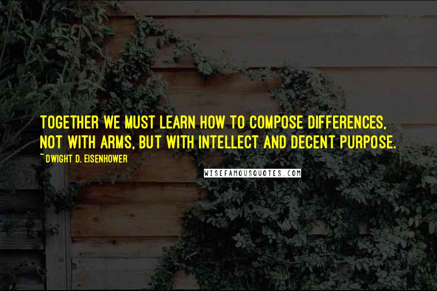 Dwight D. Eisenhower Quotes: Together we must learn how to compose differences, not with arms, but with intellect and decent purpose.