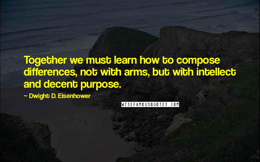 Dwight D. Eisenhower Quotes: Together we must learn how to compose differences, not with arms, but with intellect and decent purpose.