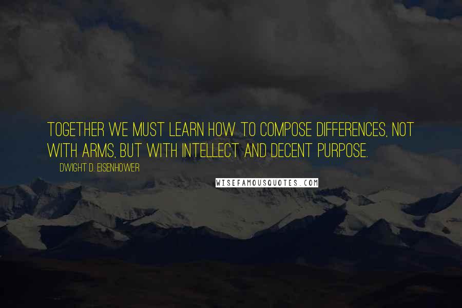 Dwight D. Eisenhower Quotes: Together we must learn how to compose differences, not with arms, but with intellect and decent purpose.