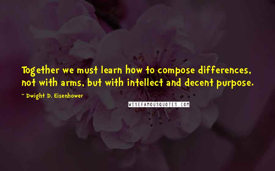 Dwight D. Eisenhower Quotes: Together we must learn how to compose differences, not with arms, but with intellect and decent purpose.