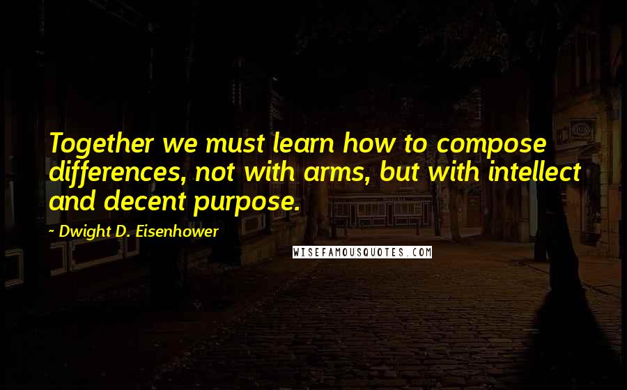 Dwight D. Eisenhower Quotes: Together we must learn how to compose differences, not with arms, but with intellect and decent purpose.