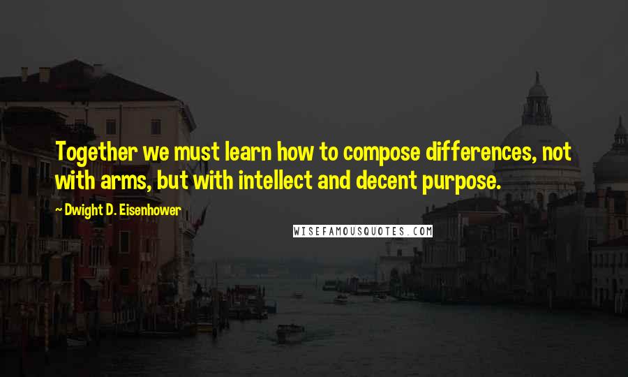 Dwight D. Eisenhower Quotes: Together we must learn how to compose differences, not with arms, but with intellect and decent purpose.