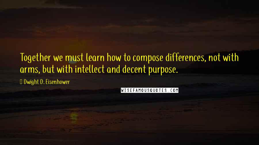 Dwight D. Eisenhower Quotes: Together we must learn how to compose differences, not with arms, but with intellect and decent purpose.