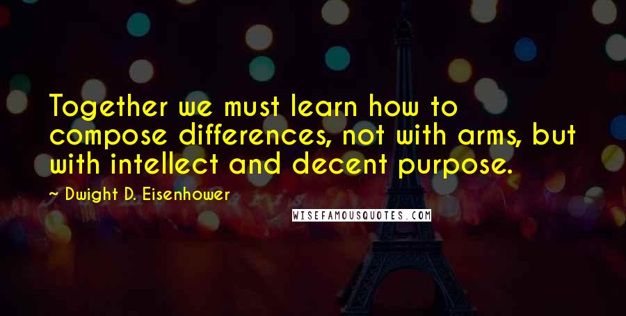 Dwight D. Eisenhower Quotes: Together we must learn how to compose differences, not with arms, but with intellect and decent purpose.