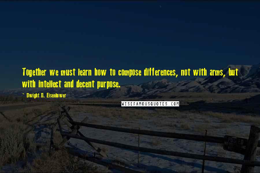 Dwight D. Eisenhower Quotes: Together we must learn how to compose differences, not with arms, but with intellect and decent purpose.