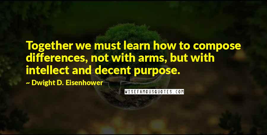 Dwight D. Eisenhower Quotes: Together we must learn how to compose differences, not with arms, but with intellect and decent purpose.