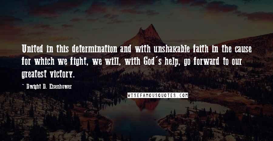 Dwight D. Eisenhower Quotes: United in this determination and with unshakable faith in the cause for which we fight, we will, with God's help, go forward to our greatest victory.