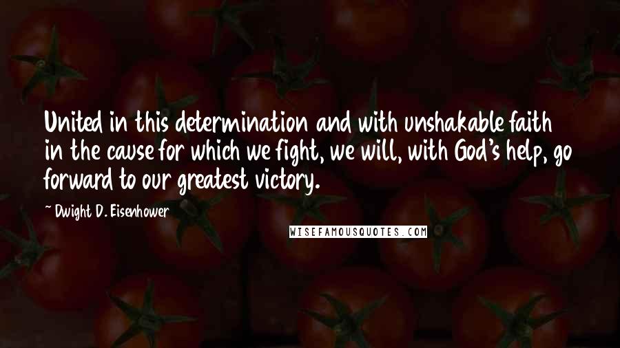 Dwight D. Eisenhower Quotes: United in this determination and with unshakable faith in the cause for which we fight, we will, with God's help, go forward to our greatest victory.