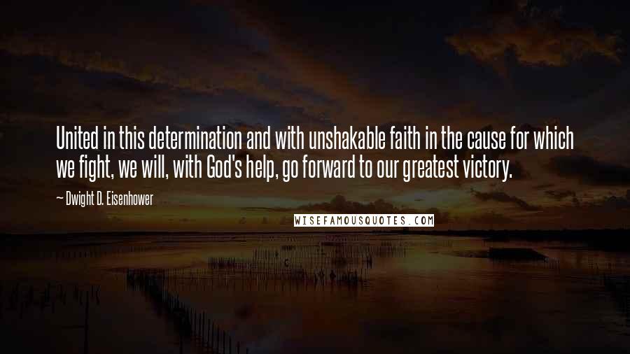 Dwight D. Eisenhower Quotes: United in this determination and with unshakable faith in the cause for which we fight, we will, with God's help, go forward to our greatest victory.