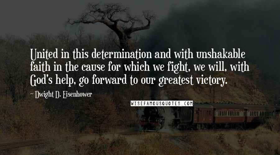 Dwight D. Eisenhower Quotes: United in this determination and with unshakable faith in the cause for which we fight, we will, with God's help, go forward to our greatest victory.