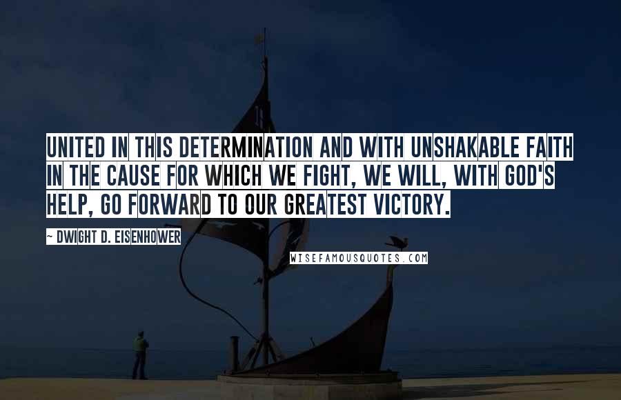 Dwight D. Eisenhower Quotes: United in this determination and with unshakable faith in the cause for which we fight, we will, with God's help, go forward to our greatest victory.