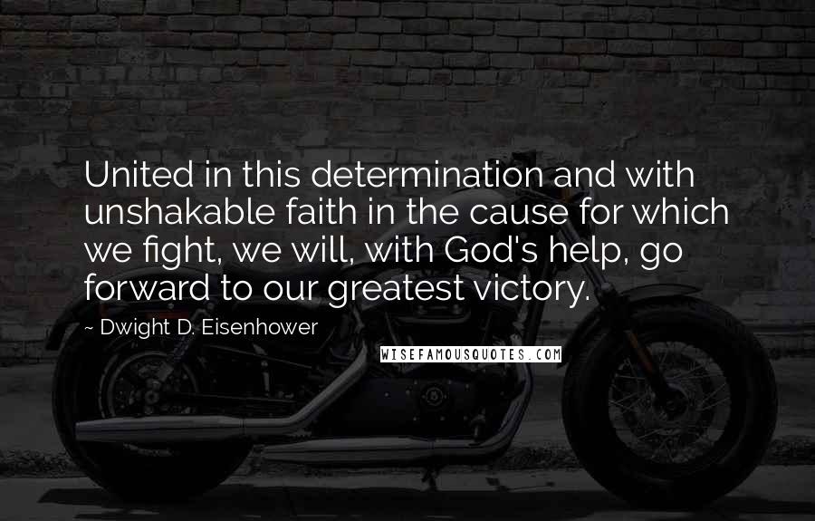 Dwight D. Eisenhower Quotes: United in this determination and with unshakable faith in the cause for which we fight, we will, with God's help, go forward to our greatest victory.