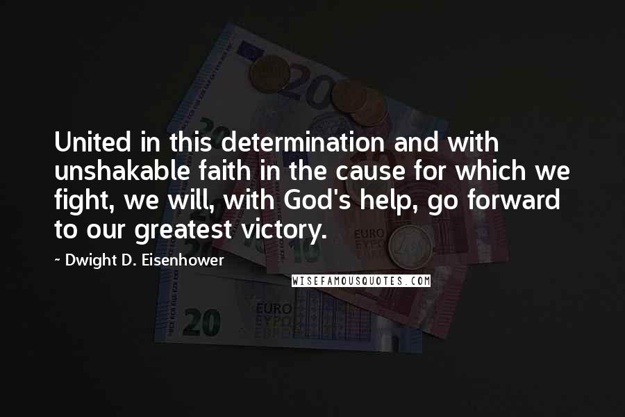 Dwight D. Eisenhower Quotes: United in this determination and with unshakable faith in the cause for which we fight, we will, with God's help, go forward to our greatest victory.