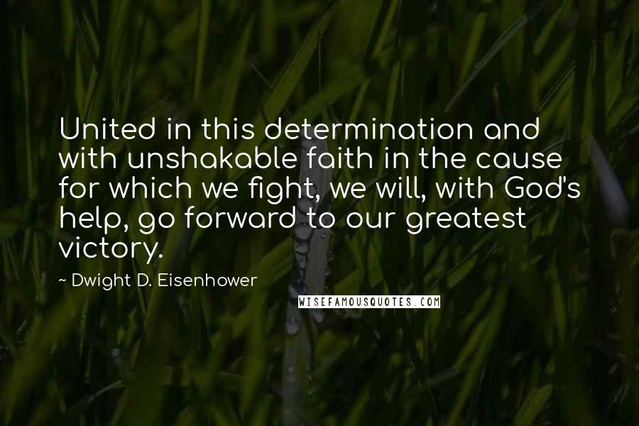 Dwight D. Eisenhower Quotes: United in this determination and with unshakable faith in the cause for which we fight, we will, with God's help, go forward to our greatest victory.