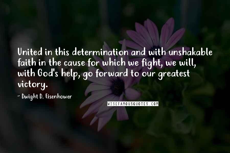 Dwight D. Eisenhower Quotes: United in this determination and with unshakable faith in the cause for which we fight, we will, with God's help, go forward to our greatest victory.