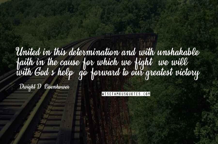 Dwight D. Eisenhower Quotes: United in this determination and with unshakable faith in the cause for which we fight, we will, with God's help, go forward to our greatest victory.