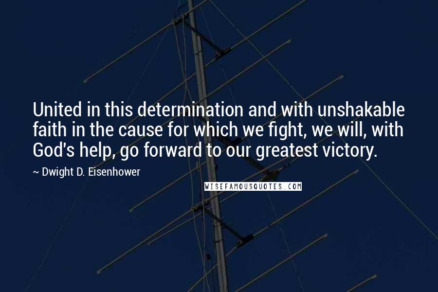 Dwight D. Eisenhower Quotes: United in this determination and with unshakable faith in the cause for which we fight, we will, with God's help, go forward to our greatest victory.