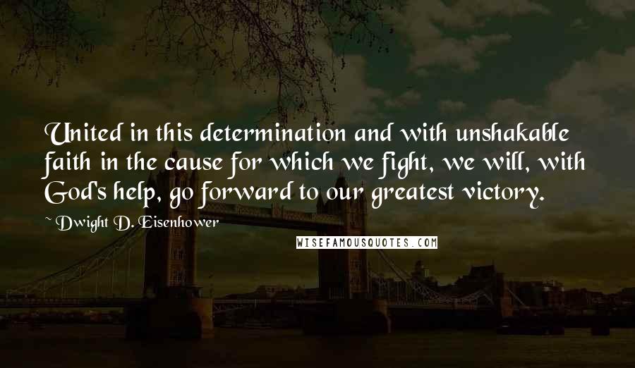 Dwight D. Eisenhower Quotes: United in this determination and with unshakable faith in the cause for which we fight, we will, with God's help, go forward to our greatest victory.