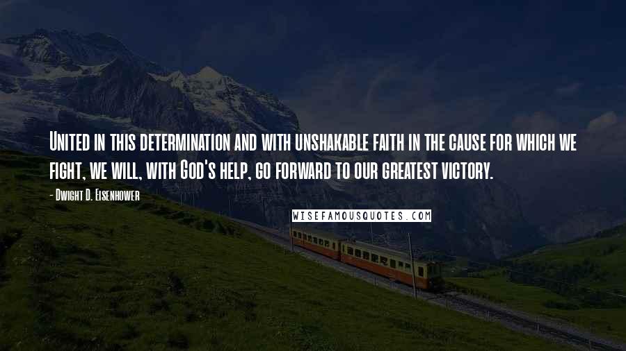 Dwight D. Eisenhower Quotes: United in this determination and with unshakable faith in the cause for which we fight, we will, with God's help, go forward to our greatest victory.