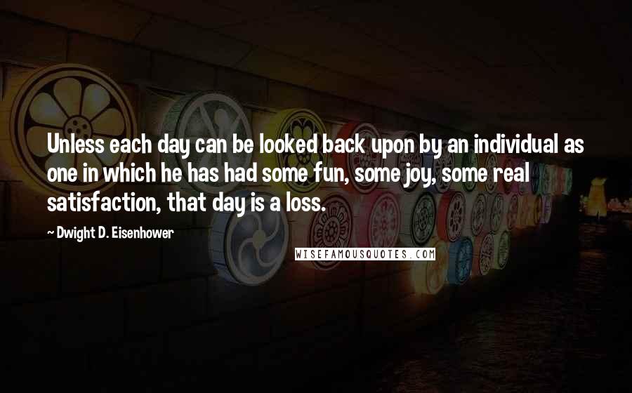 Dwight D. Eisenhower Quotes: Unless each day can be looked back upon by an individual as one in which he has had some fun, some joy, some real satisfaction, that day is a loss.