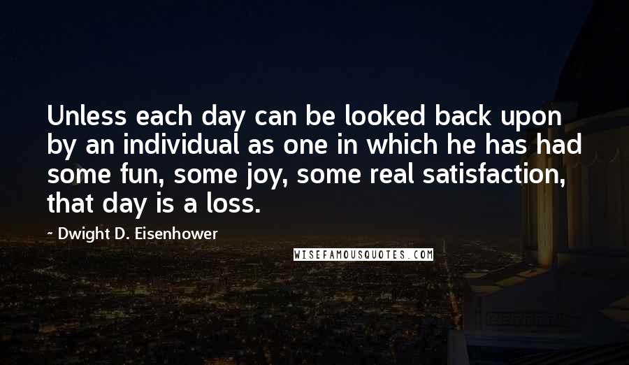 Dwight D. Eisenhower Quotes: Unless each day can be looked back upon by an individual as one in which he has had some fun, some joy, some real satisfaction, that day is a loss.