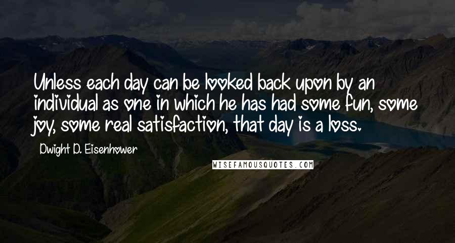 Dwight D. Eisenhower Quotes: Unless each day can be looked back upon by an individual as one in which he has had some fun, some joy, some real satisfaction, that day is a loss.