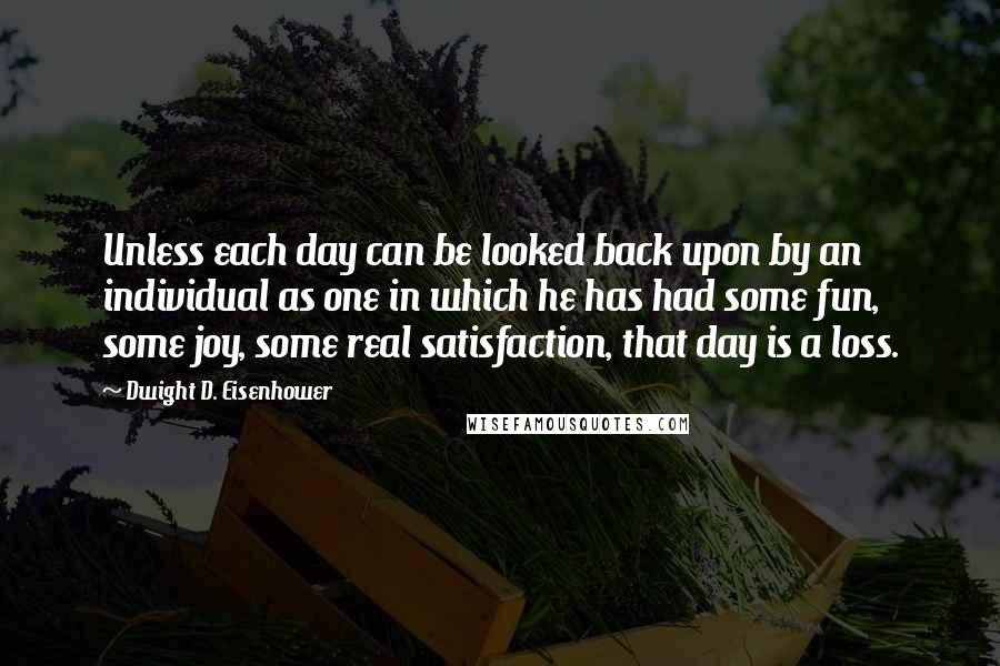 Dwight D. Eisenhower Quotes: Unless each day can be looked back upon by an individual as one in which he has had some fun, some joy, some real satisfaction, that day is a loss.