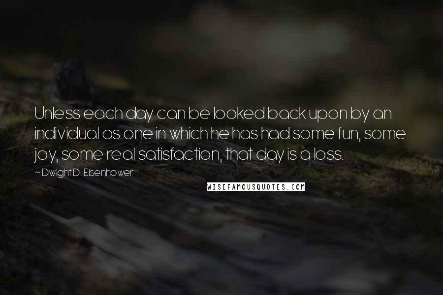 Dwight D. Eisenhower Quotes: Unless each day can be looked back upon by an individual as one in which he has had some fun, some joy, some real satisfaction, that day is a loss.