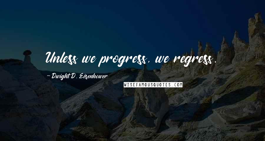 Dwight D. Eisenhower Quotes: Unless we progress, we regress.
