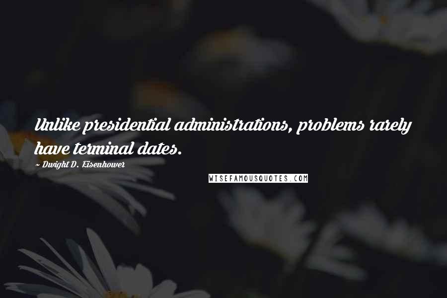 Dwight D. Eisenhower Quotes: Unlike presidential administrations, problems rarely have terminal dates.